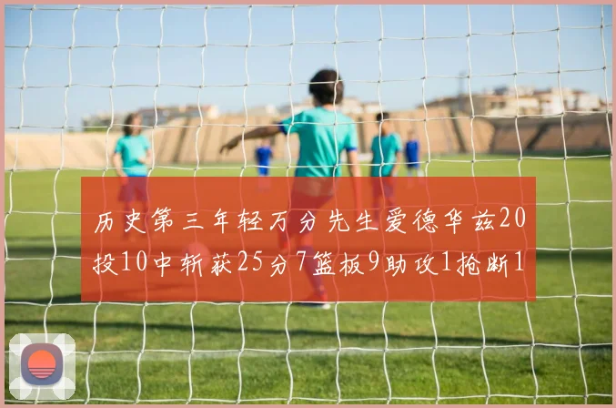 历史第三年轻万分先生爱德华兹20投10中斩获25分7篮板9助攻1抢断1盖帽