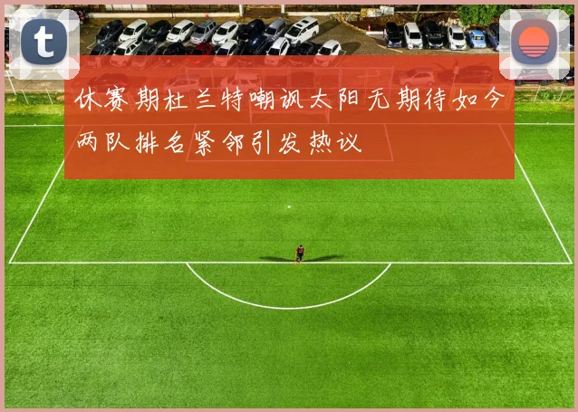 休赛期杜兰特嘲讽太阳无期待如今两队排名紧邻引发热议