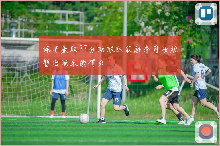 佩奇豪取37分助球队获胜李月汝短暂出场未能得分