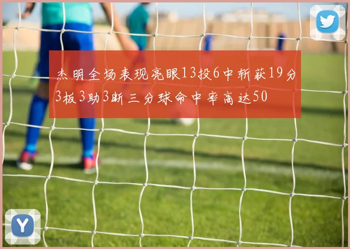 杰明全场表现亮眼13投6中斩获19分3板3助3断三分球命中率高达50