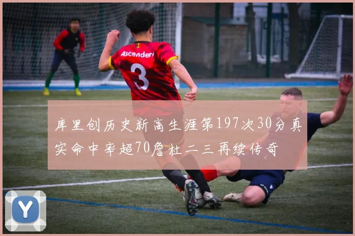 库里创历史新高生涯第197次30分真实命中率超70詹杜二三再续传奇