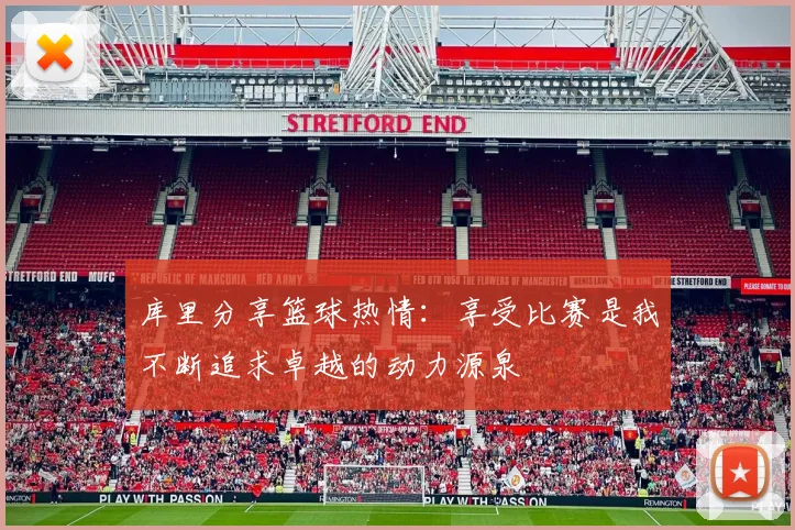 库里分享篮球热情：享受比赛是我不断追求卓越的动力源泉