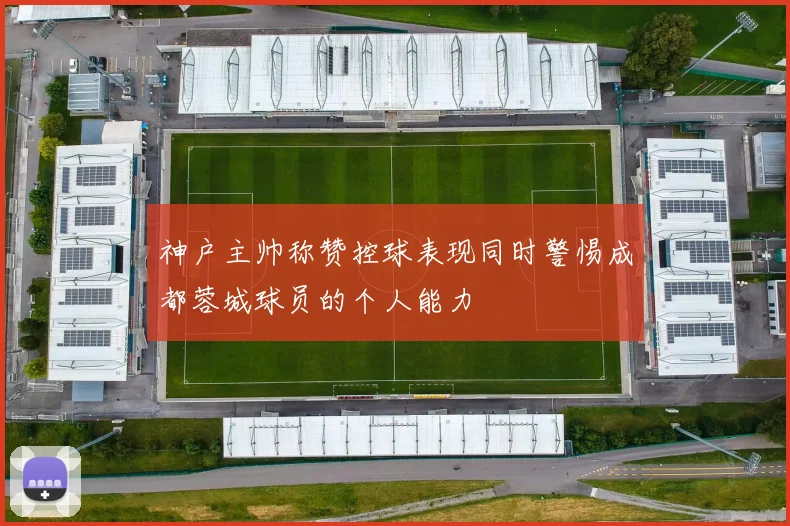 神户主帅称赞控球表现同时警惕成都蓉城球员的个人能力