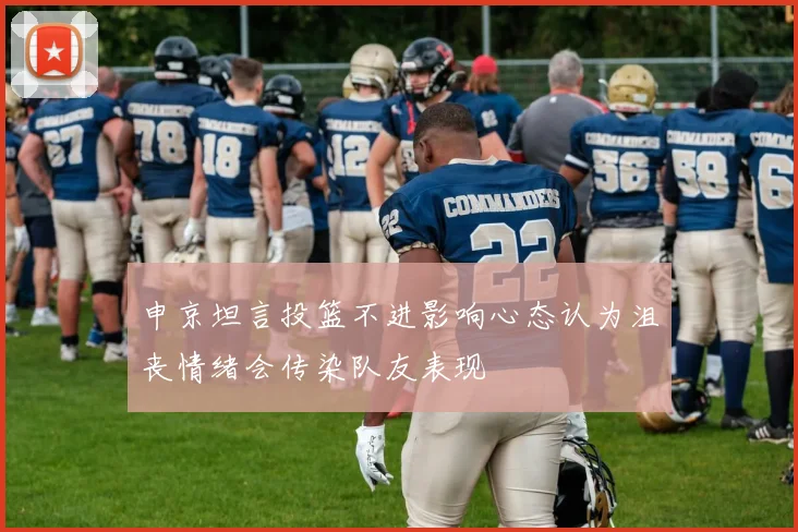 申京坦言投篮不进影响心态认为沮丧情绪会传染队友表现