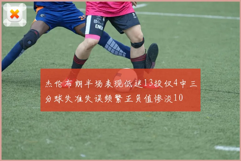 杰伦布朗半场表现低迷13投仅4中三分球失准失误频繁正负值惨淡10