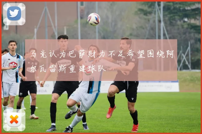 马竞认为巴萨财力不足希望围绕阿尔瓦雷斯重建球队