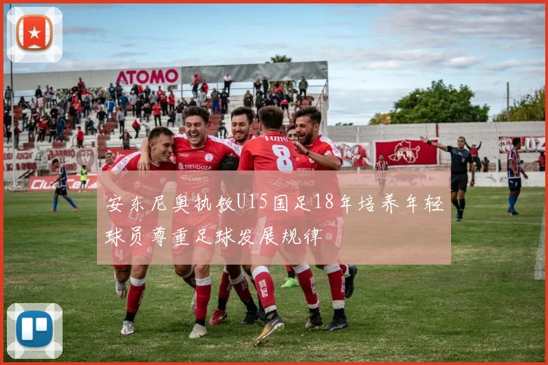 安东尼奥执教U15国足18年培养年轻球员尊重足球发展规律