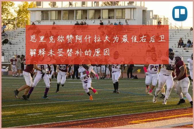 恩里克称赞阿什拉夫为最佳右后卫解释未签替补的原因