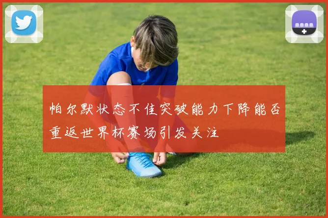 帕尔默状态不佳突破能力下降能否重返世界杯赛场引发关注