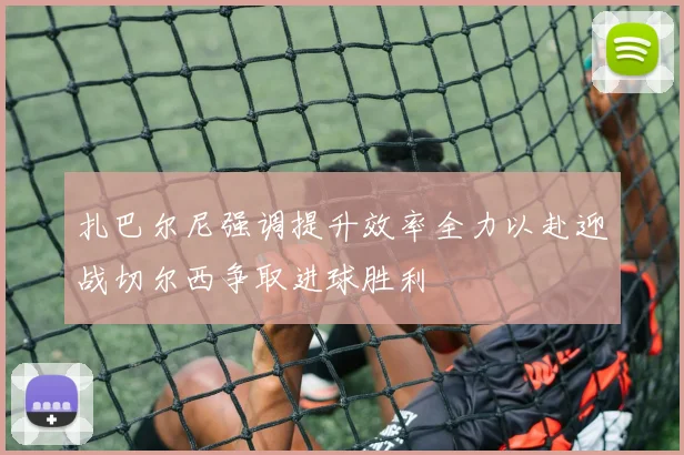 扎巴尔尼强调提升效率全力以赴迎战切尔西争取进球胜利