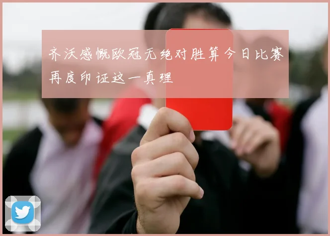 齐沃感慨欧冠无绝对胜算今日比赛再度印证这一真理
