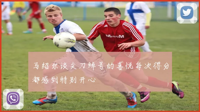 马绍尔谈尖刀绰号的喜悦每次得分都感到特别开心