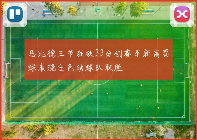 恩比德三节狂砍33分创赛季新高罚球表现出色助球队取胜