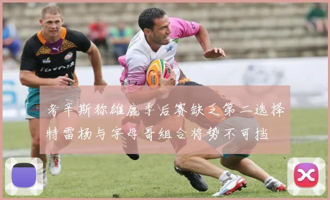 考辛斯称雄鹿季后赛缺乏第二选择特雷杨与字母哥组合将势不可挡