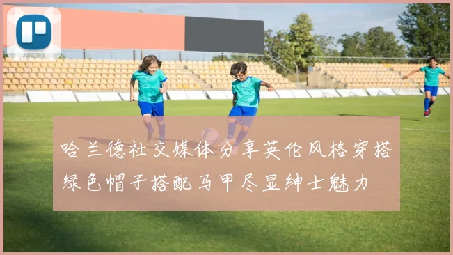 哈兰德社交媒体分享英伦风格穿搭绿色帽子搭配马甲尽显绅士魅力
