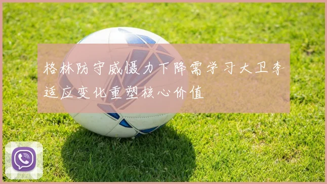 格林防守威慑力下降需学习大卫李适应变化重塑核心价值