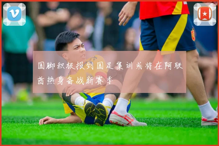 国脚积极报到国足集训或将在阿联酋热身备战新赛季