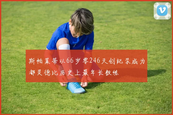 斯帕莱蒂以66岁零246天创纪录成为都灵德比历史上最年长教练