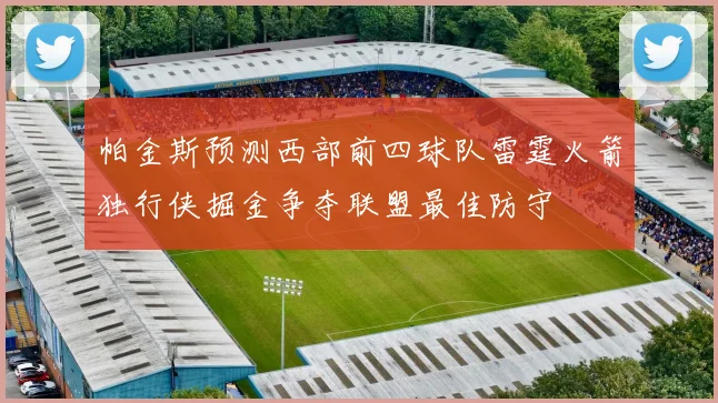 帕金斯预测西部前四球队雷霆火箭独行侠掘金争夺联盟最佳防守