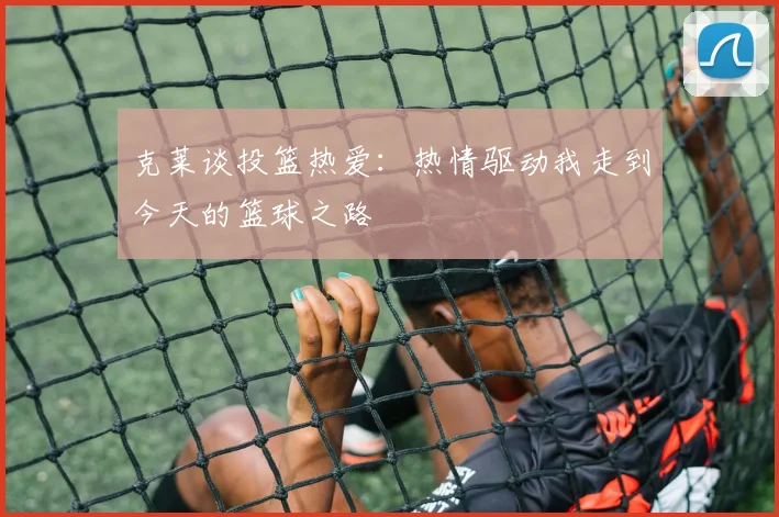 克莱谈投篮热爱：热情驱动我走到今天的篮球之路