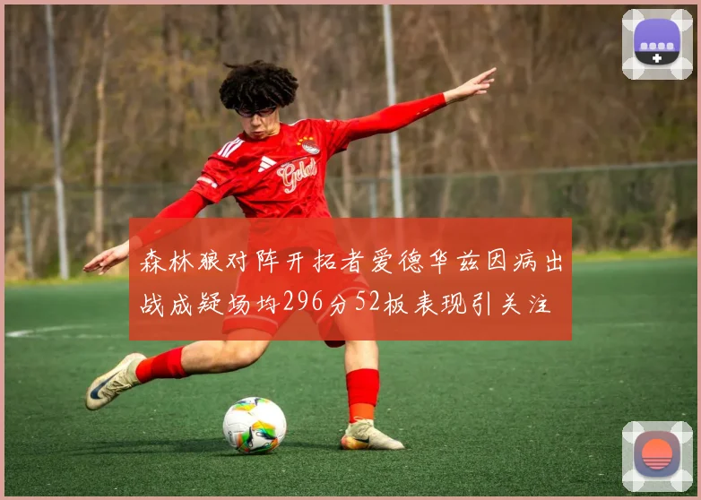 森林狼对阵开拓者爱德华兹因病出战成疑场均296分52板表现引关注