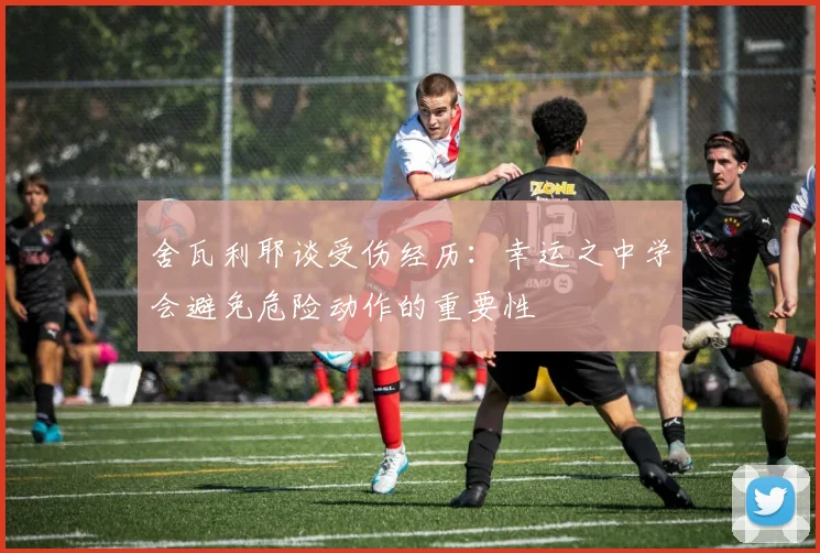 舍瓦利耶谈受伤经历：幸运之中学会避免危险动作的重要性