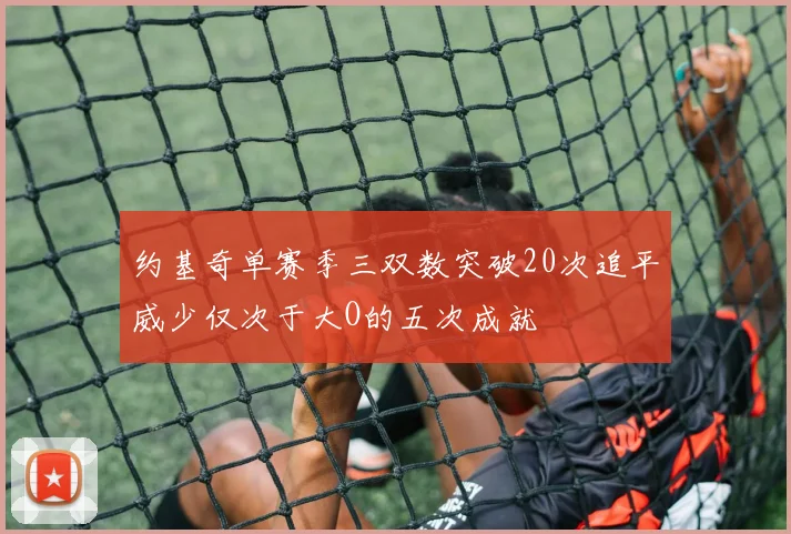 约基奇单赛季三双数突破20次追平威少仅次于大O的五次成就