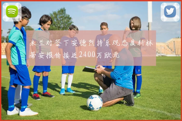 米兰对签下安德烈持乐观态度科林蒂安报价接近2400万欧元