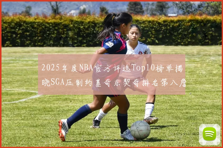 2025年度NBA官方评选Top10榜单揭晓SGA压制约基奇东契奇排名第八詹姆斯杜兰特均未入选