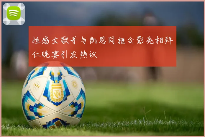 性感女歌手与凯恩同框合影亮相拜仁晚宴引发热议