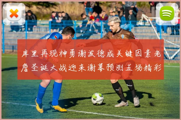 库里再现神勇谢泼德成关键因素老詹圣诞大战迎来谢幕预测五场精彩对决