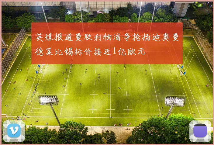 英媒报道曼联利物浦争抢扬迪奥曼德莱比锡标价接近1亿欧元