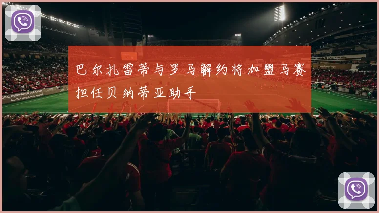 巴尔扎雷蒂与罗马解约将加盟马赛担任贝纳蒂亚助手