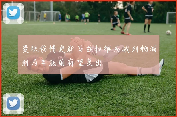 曼联伤情更新马兹拉维或战利物浦利马年底前有望复出