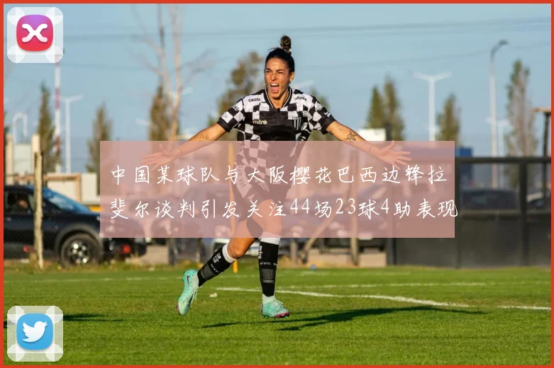 中国某球队与大阪樱花巴西边锋拉斐尔谈判引发关注44场23球4助表现抢眼