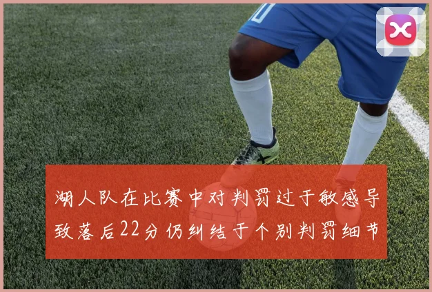 湖人队在比赛中对判罚过于敏感导致落后22分仍纠结于个别判罚细节