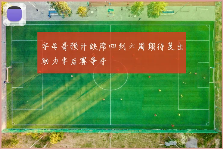 字母哥预计缺席四到六周期待复出助力季后赛争夺