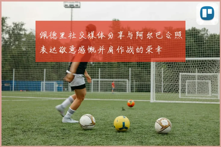 佩德里社交媒体分享与阿尔巴合照表达敬意感慨并肩作战的荣幸