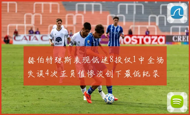 赫伯特琼斯表现低迷8投仅1中全场失误4次正负值惨淡创下最低纪录