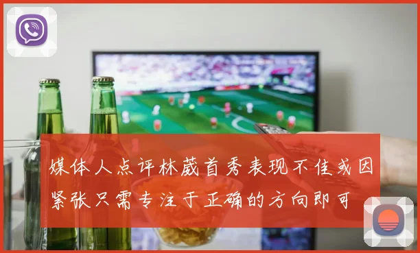 媒体人点评林葳首秀表现不佳或因紧张只需专注于正确的方向即可