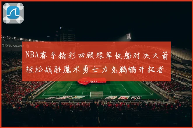 NBA赛季精彩回顾绿军快船对决火箭轻松战胜魔术勇士力克鹈鹕开拓者战胜独行侠