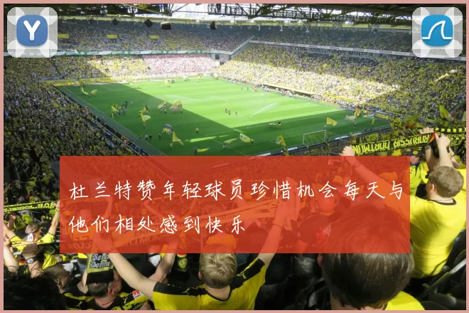 杜兰特赞年轻球员珍惜机会每天与他们相处感到快乐