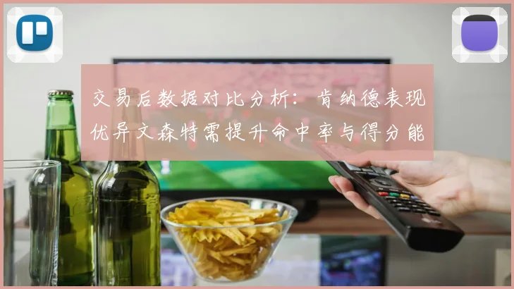 交易后数据对比分析：肯纳德表现优异文森特需提升命中率与得分能力