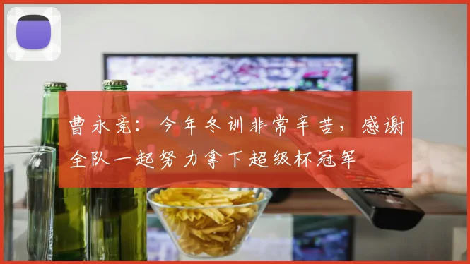 曹永竞：今年冬训非常辛苦，感谢全队一起努力拿下超级杯冠军